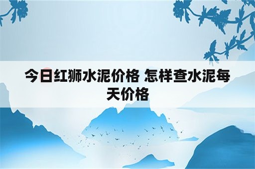 今日红狮水泥价格 怎样查水泥每天价格