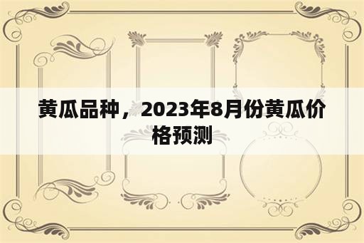 黄瓜品种，2023年8月份黄瓜价格预测