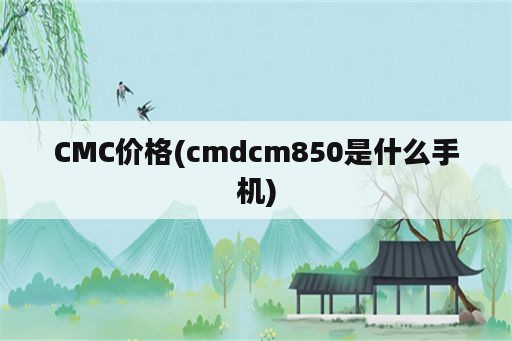 CMC价格(cmdcm850是什么手机)