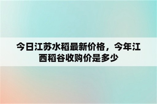 今日江苏水稻最新价格，今年江西稻谷收购价是多少