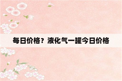 每日价格？液化气一罐今日价格