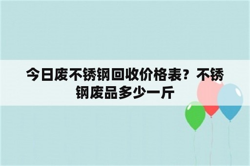 今日废不锈钢回收价格表？不锈钢废品多少一斤