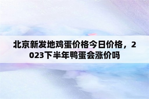 北京新发地鸡蛋价格今日价格，2023下半年鸭蛋会涨价吗