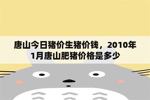 唐山今日猪价生猪价钱，2010年1月唐山肥猪价格是多少