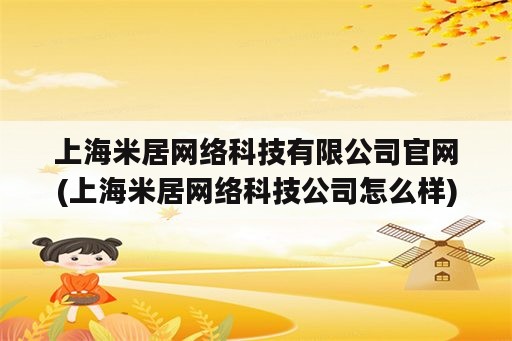 上海米居网络科技有限公司官网(上海米居网络科技公司怎么样)