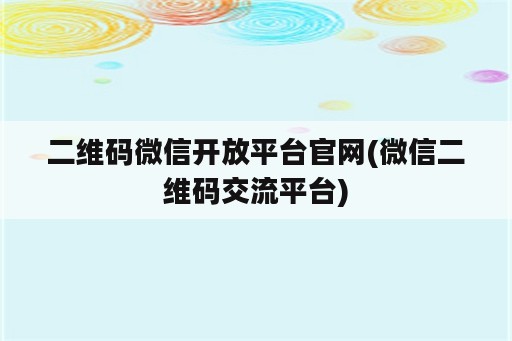 二维码微信开放平台官网(微信二维码交流平台)