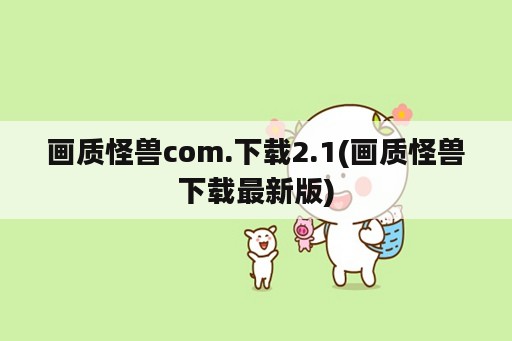 画质怪兽com.下载2.1(画质怪兽下载最新版)