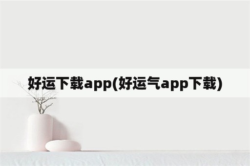 好运下载app(好运气app下载)