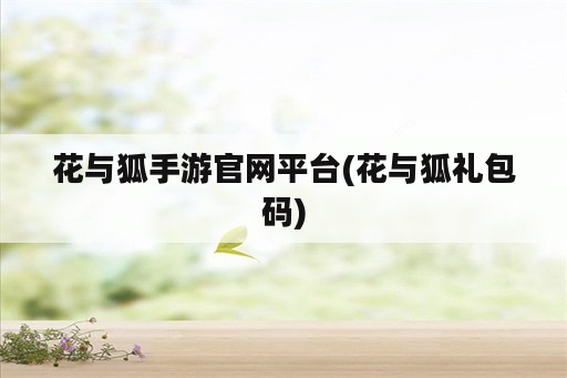 花与狐手游官网平台(花与狐礼包码)