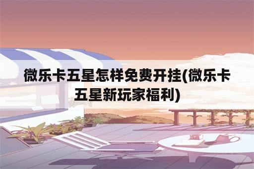 微乐卡五星怎样免费开挂(微乐卡五星新玩家福利)