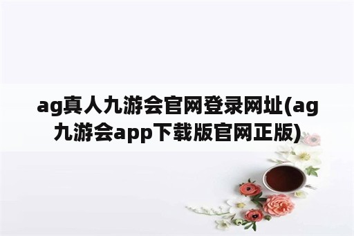 ag真人九游会官网登录网址(ag九游会app下载版官网正版)