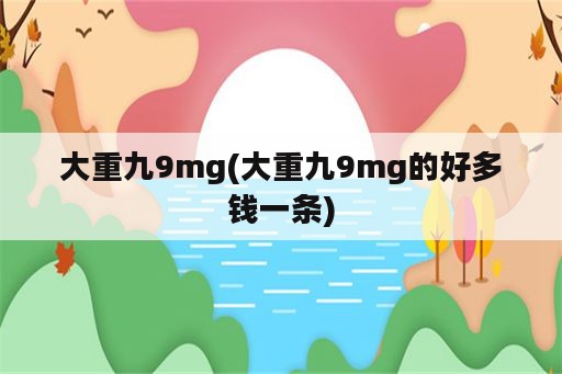 大重九9mg(大重九9mg的好多钱一条)