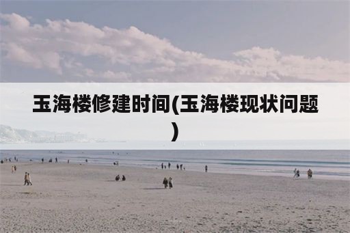 玉海楼修建时间(玉海楼现状问题)