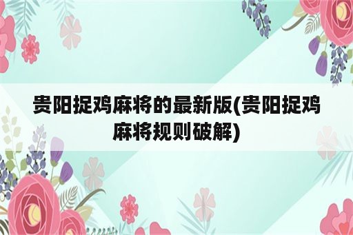 贵阳捉鸡麻将的最新版(贵阳捉鸡麻将规则破解)