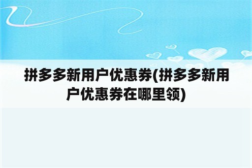 拼多多新用户优惠券(拼多多新用户优惠券在哪里领)