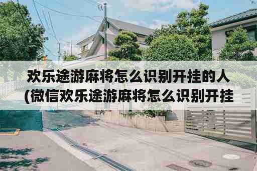 欢乐途游麻将怎么识别开挂的人(微信欢乐途游麻将怎么识别开挂)