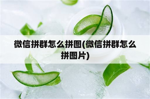 微信拼群怎么拼图(微信拼群怎么拼图片)