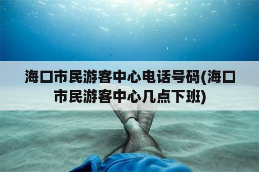 海口市民游客中心电话号码(海口市民游客中心几点下班)