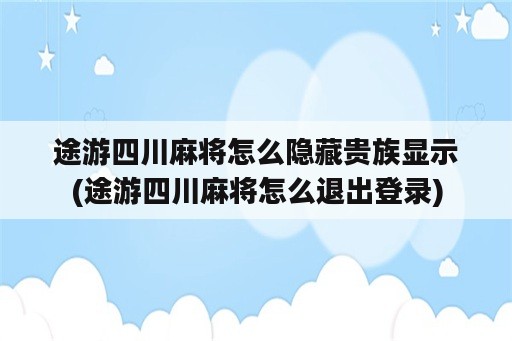 途游四川麻将怎么隐藏贵族显示(途游四川麻将怎么退出登录)