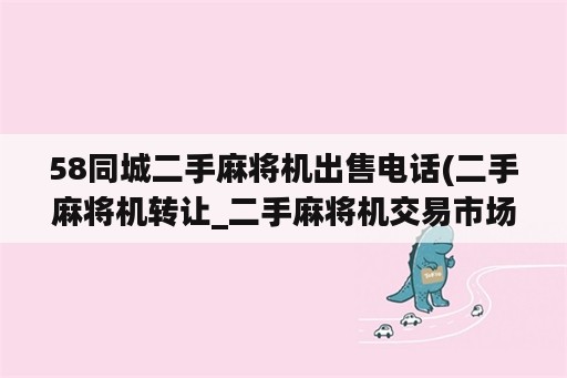 58同城二手麻将机出售电话(二手麻将机转让_二手麻将机交易市场)