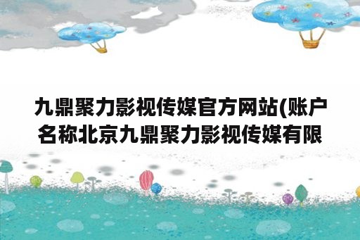 九鼎聚力影视传媒官方网站(账户名称北京九鼎聚力影视传媒有限公司)