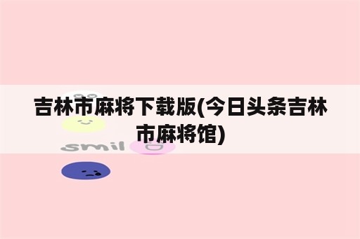 吉林市麻将下载版(今日头条吉林市麻将馆)