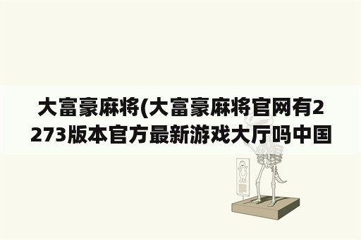 大富豪麻将(大富豪麻将官网有2273版本官方最新游戏大厅吗中国)