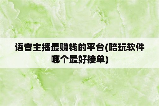 语音主播最赚钱的平台(陪玩<strong>软件</strong>哪个最好接单)