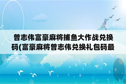 曾志伟富豪麻将捕鱼大作战兑换码(富豪麻将曾志伟兑换礼包码最新)