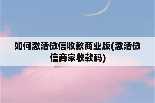 如何激活微信收款商业版(激活微信商家收款码)