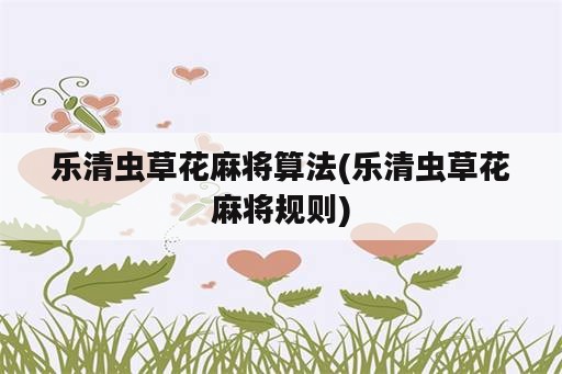 乐清虫草花麻将算法(乐清虫草花麻将规则)