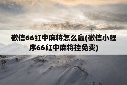 微信66红中麻将怎么赢(微信小程序66红中麻将挂免费)