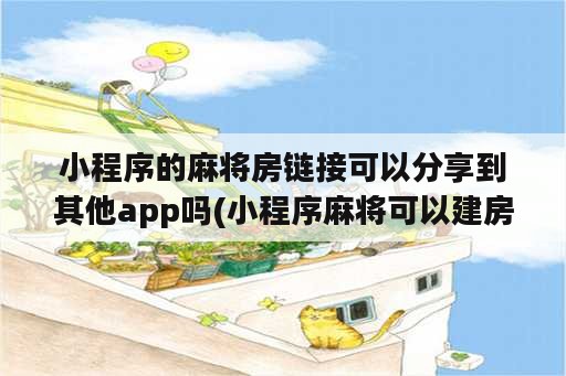 小程序的麻将房链接可以分享到其他app吗(小程序麻将可以建房间)