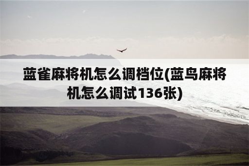 蓝雀麻将机怎么调档位(蓝鸟麻将机怎么调试136张)