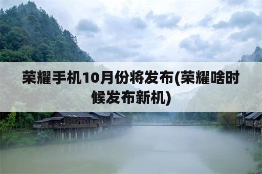 荣耀手机10月份将发布(荣耀啥时候发布新机)