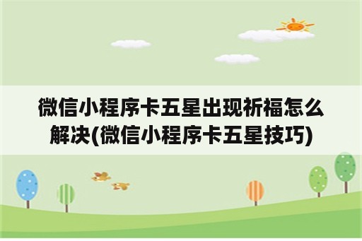 微信小程序卡五星出现祈福怎么解决(微信小程序卡五星技巧)