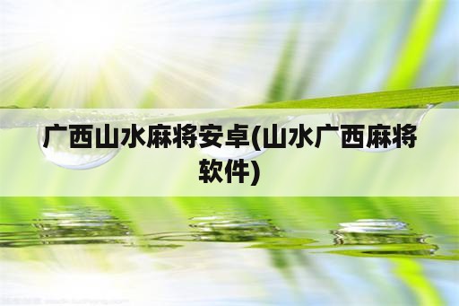 广西山水麻将安卓(山水广西麻将<strong>软件</strong>)