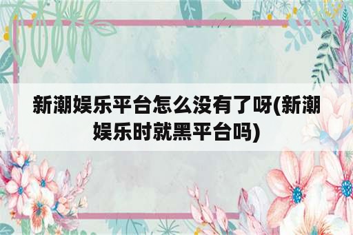 新潮娱乐平台怎么没有了呀(新潮娱乐时就黑平台吗)