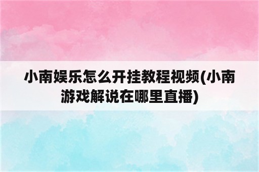 小南娱乐怎么开挂教程视频(小南游戏解说在哪里直播)