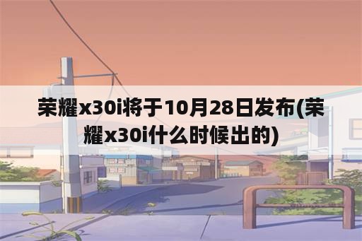 荣耀x30i将于10月28日发布(荣耀x30i什么时候出的)