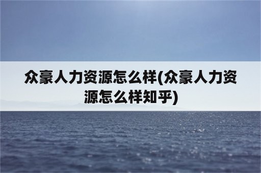 众豪人力资源怎么样(众豪人力资源怎么样知乎)