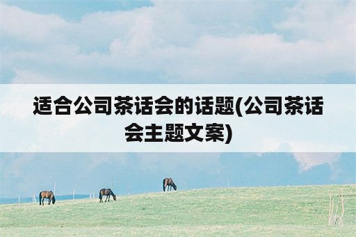 适合公司茶话会的话题(公司茶话会主题文案)