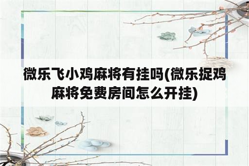 微乐飞小鸡麻将有挂吗(微乐捉鸡麻将免费房间怎么开挂)