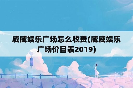 威威娱乐广场怎么收费(威威娱乐广场价目表2019)