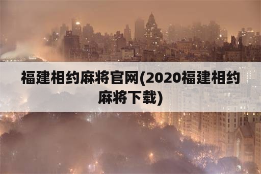 福建相约麻将官网(2020福建相约麻将下载)