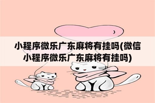 小程序微乐广东麻将有挂吗(微信小程序微乐广东麻将有挂吗)