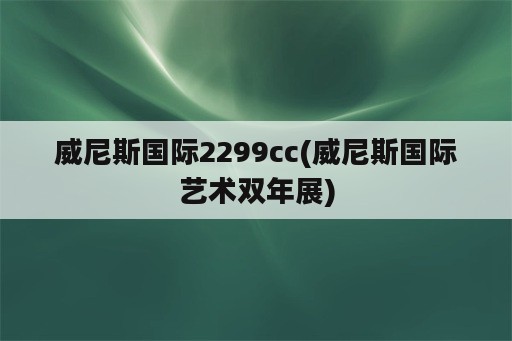 威尼斯国际2299cc(威尼斯国际艺术双年展)