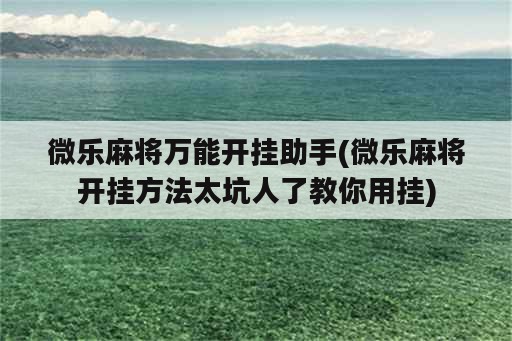 微乐麻将万能开挂助手(微乐麻将开挂方法太坑人了教你用挂)