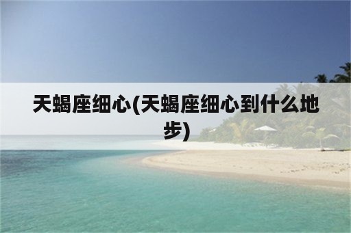 天蝎座细心(天蝎座细心到什么地步)