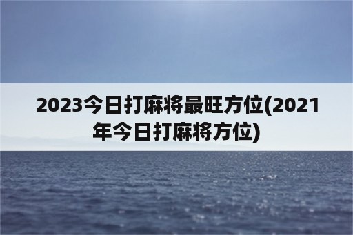 2023今日打麻将最旺方位(2021年今日打麻将方位)